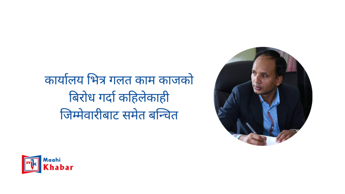 कार्यालय भित्र गलत काम काजको  बिरोध गर्दा कहिलेकाही जिम्मेवारीबाट  समेत बन्चित Maahi Khabar